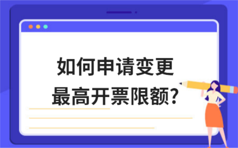 ​??如何申请变更最高开票限额?